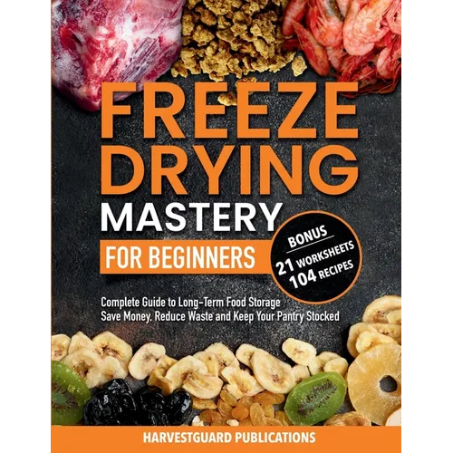 Freeze Drying Mastery for Beginners: Complete Guide to Long-Term Food Storage, Save Money, Reduce Waste and Keep Your Pantry Stocked