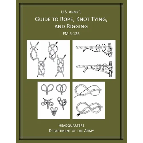 U.S. Army's Guide to Rope, Knot Tying, and Rigging: FM 5-125