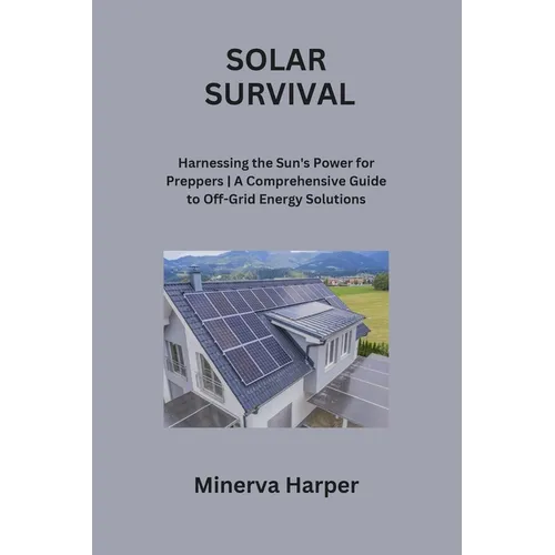 Solar Survival: Harnessing the Sun's Power for Preppers A Comprehensive Guide to Off-Grid Energy Solutions