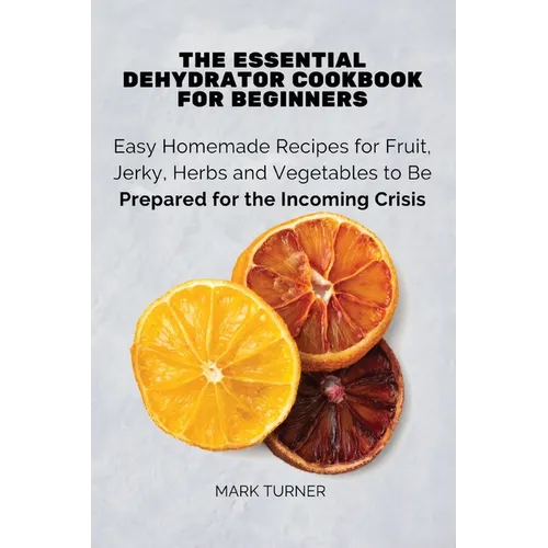 The Essential Dehydrator Cookbook for Beginners: Easy Homemade Recipes for Fruit, Jerky, Herbs and Vegetables to Be Prepared for the Incoming Crisis