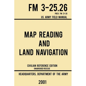 Map Reading And Land Navigation - FM 3-25.26 US Army Field Manual FM 21-26 (2001 Civilian Reference Edition): Unabridged Manual On Map Use, Orienteeri