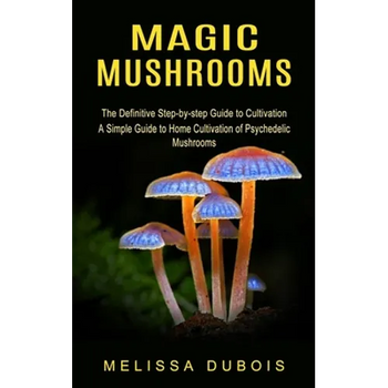 Magic Mushrooms: The Definitive Step-by-step Guide to Cultivation (A Simple Guide to Home Cultivation of Psychedelic Mushrooms)