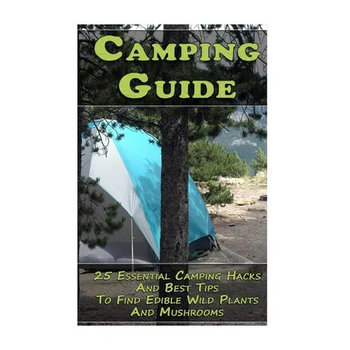 Camping Guide: 25 Essential Camping Hacks And Best Tips To Find Edible Wild Plants And Mushrooms: (Outdoor Survival Guide, Camping Fo