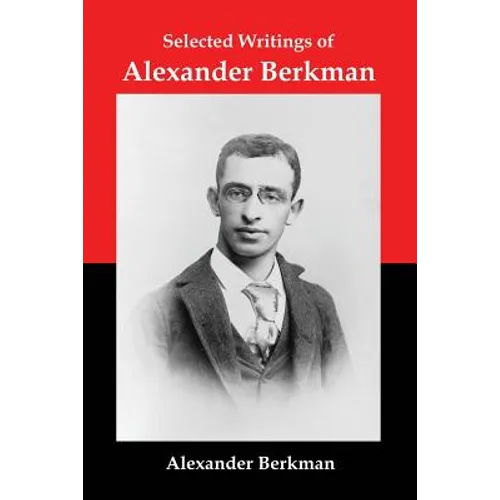 Selected Writings of Alexander Berkman: Classic Essays from One of America's Most Influential Anarchist Theorists