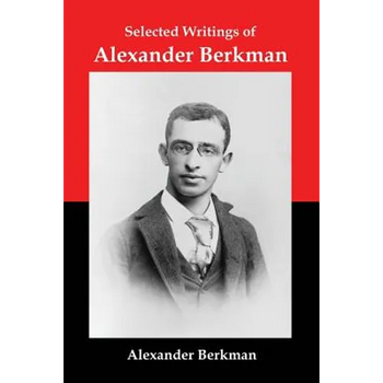 Selected Writings of Alexander Berkman: Classic Essays from One of America's Most Influential Anarchist Theorists