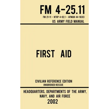 First Aid - FM 4-25.11 US Army Field Manual (2002 Civilian Reference Edition): Unabridged Manual On Military First Aid Skills And Procedures (Latest R