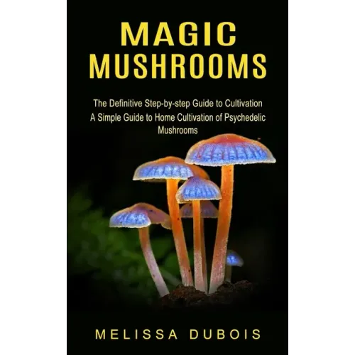 Magic Mushrooms: The Definitive Step-by-step Guide to Cultivation (A Simple Guide to Home Cultivation of Psychedelic Mushrooms) - Paperback