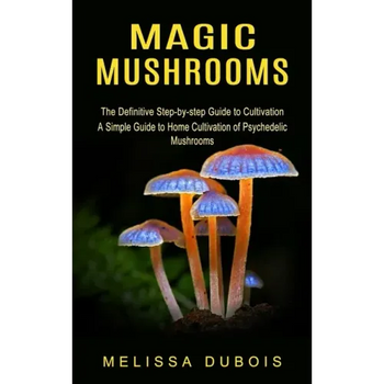 Magic Mushrooms: The Definitive Step-by-step Guide to Cultivation (A Simple Guide to Home Cultivation of Psychedelic Mushrooms) - Paperback