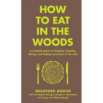 How to Eat in the Woods: A Complete Guide to Foraging, Trapping, Fishing, and Finding Sustenance in the Wild