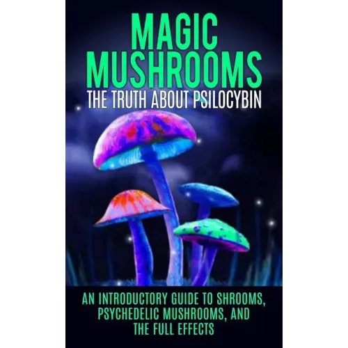 Magic Mushrooms: The Truth About Psilocybin: An Introductory Guide to Shrooms, Psychedelic Mushrooms, And The Full Effects - Paperback