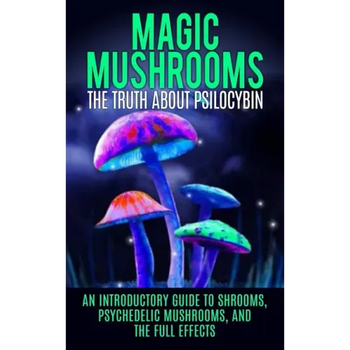 Magic Mushrooms: The Truth About Psilocybin: An Introductory Guide to Shrooms, Psychedelic Mushrooms, And The Full Effects - Paperback
