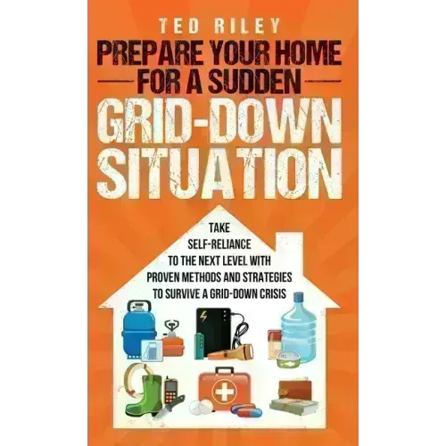 Prepare Your Home for a Sudden Grid-Down Situation: Take Self-Reliance to the Next Level with Proven Methods and Strategies to Survive a Grid-Down Cri