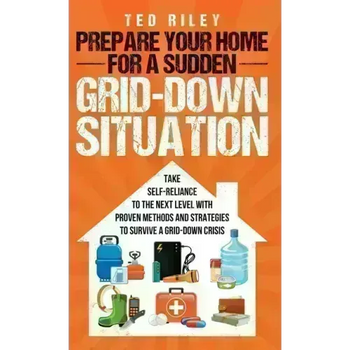 Prepare Your Home for a Sudden Grid-Down Situation: Take Self-Reliance to the Next Level with Proven Methods and Strategies to Survive a Grid-Down Cri