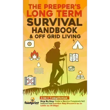 The Prepper's Long-Term Survival Handbook & Off Grid Living: 2-in-1 CompilationStep By Step Guide to Become Completely Self Sufficient and Survive Any
