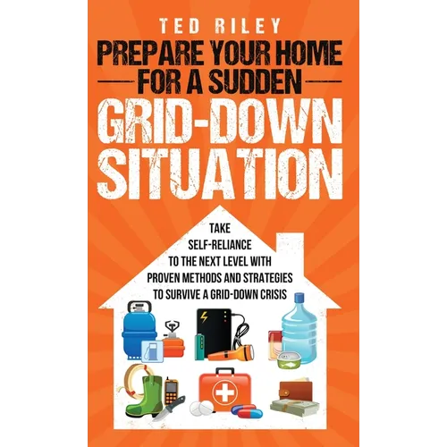 Prepare Your Home for a Sudden Grid-Down Situation: Take Self-Reliance to the Next Level with Proven Methods and Strategies to Survive a Grid-Down Cri