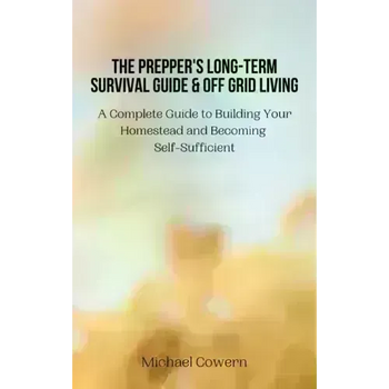 The Prepper's Long-Term Survival Guide and Off Grid Living: A Complete Guide to Building Your Homestead and Becoming Self-Sufficient