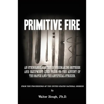 Primitive Fire: An ethnological study of firemaking methods and equipment used prior to the advent of the match and the artificial striker