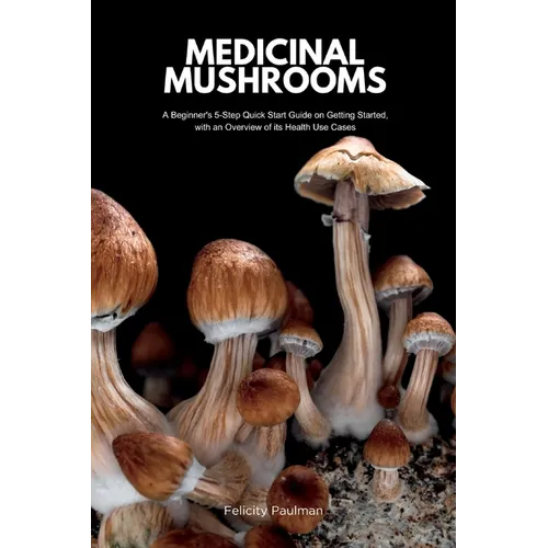 Medicinal Mushrooms: A Beginner's 5-Step Quick Start Guide on Getting Started, with an Overview of its Health Use Cases - Paperback