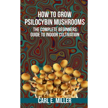 How to Grow Psilocybin Mushrooms: The Complete Beginners Guide to Indoor Cultivation - Paperback