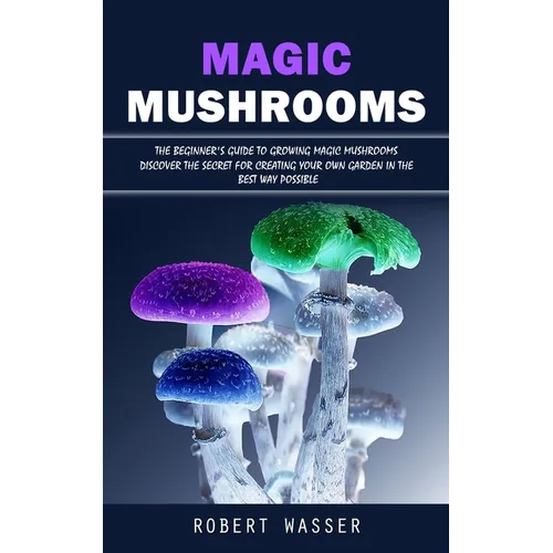 Magic Mushrooms: The Beginner's Guide to Growing Magic Mushrooms (Discover the Secret for Creating Your Own Garden in the Best Way Possible) - Paperback