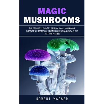 Magic Mushrooms: The Beginner's Guide to Growing Magic Mushrooms (Discover the Secret for Creating Your Own Garden in the Best Way Possible) - Paperback