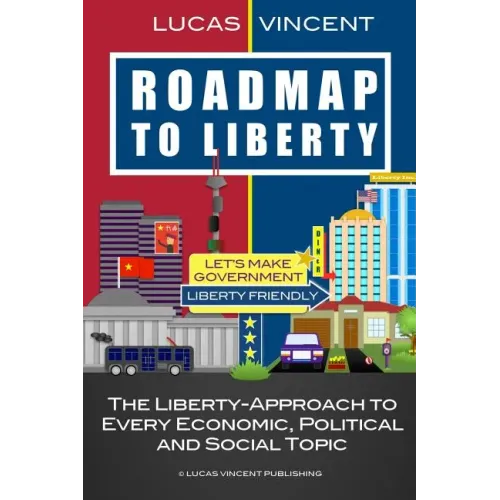 Roadmap to Liberty: The Liberty-Approach to Every Economic, Political and Social Topic
