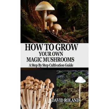 How to Grow Your Own Magic Mushrooms: A Step By Step Cultivation Guide - Paperback