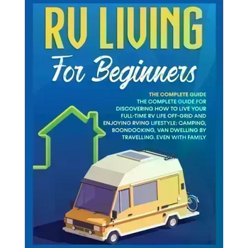 Rv Living for Beginners: The Complete Guide for Discovering How to Live your Full-Time RV Life Off-Grid and Enjoying Rving Lifestyle Camping, B