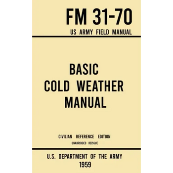 Basic Cold Weather Manual - FM 31-70 US Army Field Manual (1959 Civilian Reference Edition): Unabridged Handbook on Classic Ice and Snow Camping and C