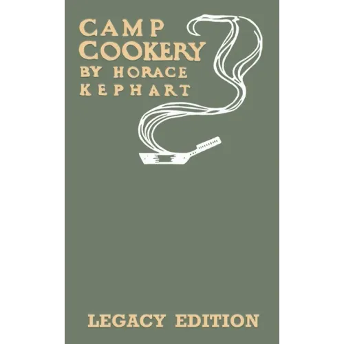 Camp Cookery (Legacy Edition): The Classic Manual on Outdoor Kitchens, Camping Recipes, and Cooking Techniques with Game, Fish, and other Vittles on