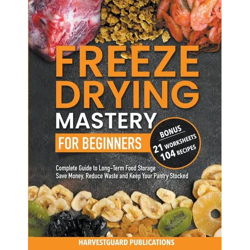 Freeze Drying Mastery for Beginners: Complete Guide to Long-Term Food Storage, Save Money, Reduce Waste and Keep Your Pantry Stocked