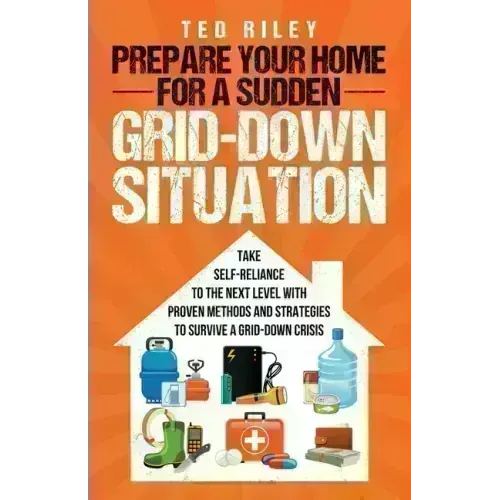 Prepare Your Home for a Sudden Grid-Down Situation: Take Self-Reliance to the Next Level with Proven Methods and Strategies to Survive a Grid-Down Cri