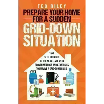Prepare Your Home for a Sudden Grid-Down Situation: Take Self-Reliance to the Next Level with Proven Methods and Strategies to Survive a Grid-Down Cri