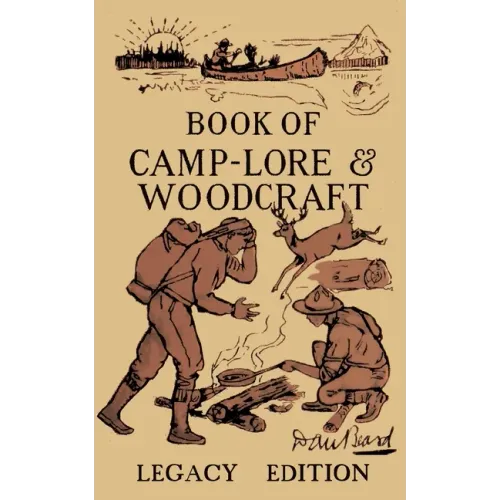 The Book Of Camp-Lore And Woodcraft - Legacy Edition: Dan Beard's Classic Manual On Making The Most Out Of Camp Life In The Woods And Wilds