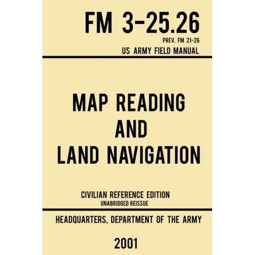 Map Reading And Land Navigation - FM 3-25.26 US Army Field Manual FM 21-26 (2001 Civilian Reference Edition): Unabridged Manual On Map Use, Orienteeri