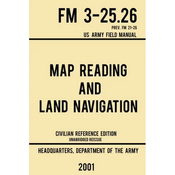 Map Reading And Land Navigation - FM 3-25.26 US Army Field Manual FM 21-26 (2001 Civilian Reference Edition): Unabridged Manual On Map Use, Orienteeri