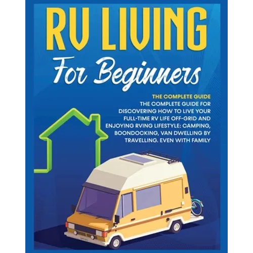 Rv Living for Beginners: The Complete Guide for Discovering How to Live your Full-Time RV Life Off-Grid and Enjoying Rving Lifestyle Camping, Boondock