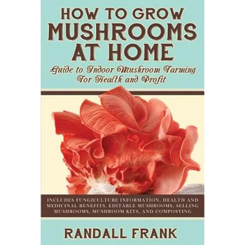 How to Grow Mushrooms at Home: Guide to Indoor Mushroom Farming for Health and Profit