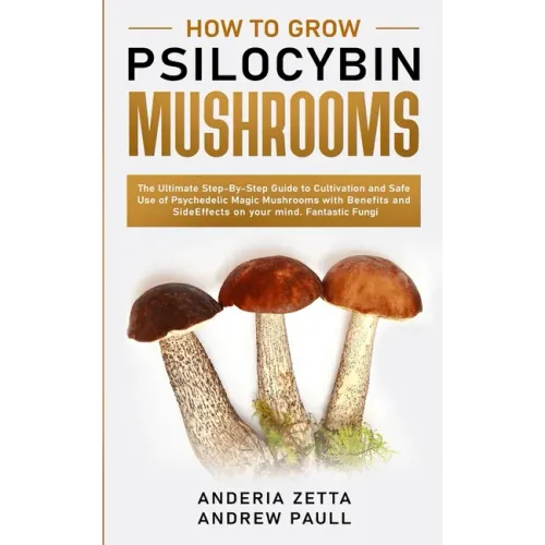 How to Grow Psilocybin Mushrooms: The Ultimate Step-By-Step Guide to Cultivation and Safe Use of Psychedelic Magic Mushrooms with Benefits and Side Ef - Paperback