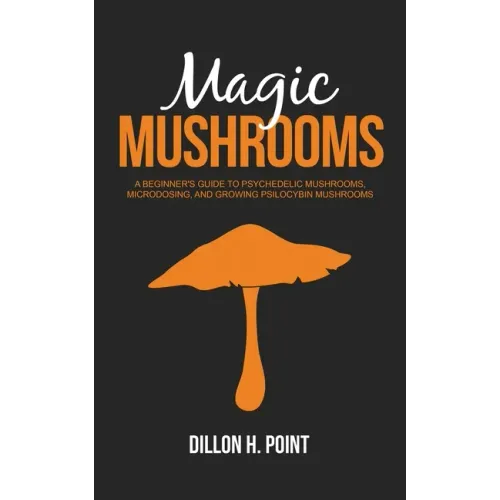 Magic Mushrooms: A Beginner's Guide to Psychedelic Mushrooms, Microdosing and Growing Psilocybin Mushrooms - Paperback