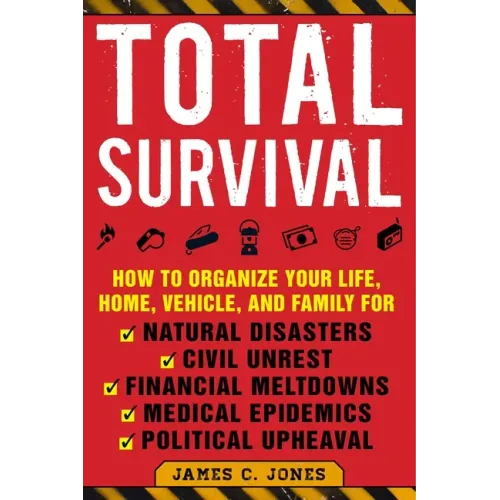 Total Survival: How to Organize Your Life, Home, Vehicle, and Family for Natural Disasters, Civil Unrest, Financial Meltdowns, Medical Epidemics, and