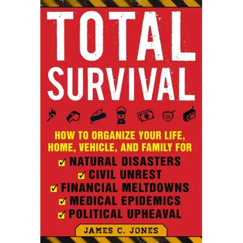 Total Survival: How to Organize Your Life, Home, Vehicle, and Family for Natural Disasters, Civil Unrest, Financial Meltdowns, Medical Epidemics, and