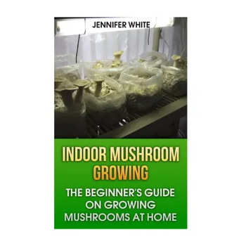 Indoor Mushroom Growing: The Beginner's Guide on Growing Mushrooms at Home: (Growing Mushrooms, Mushroom Gardening) - Paperback