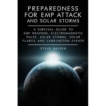 Preparedness for EMP Attack and Solar Storms: A Survival Guide to EMP Weapons, Electromagnetic Pulse, Solar Storms, Solar Flares and Carrington Events