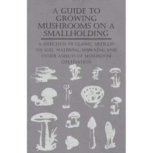 A Guide to Growing Mushrooms on a Smallholding - A Selection of Classic Articles on Soil, Watering, Spawning and Other Aspects of Mushroom Cultivation - Paperback