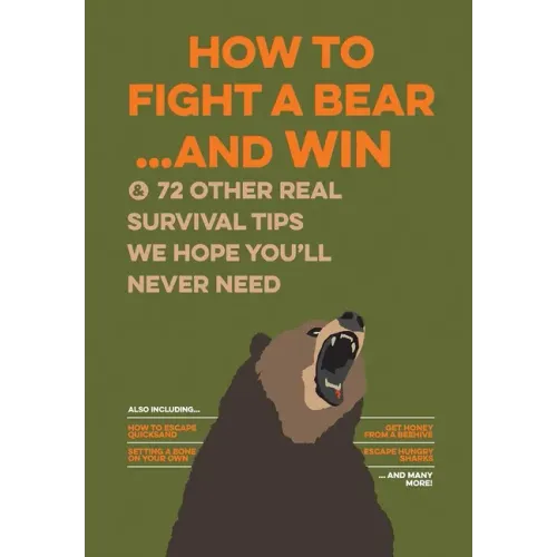 How to Fight a Bear...and Win: And 72 Other Real Survival Tips We Hope You'll Never Need
