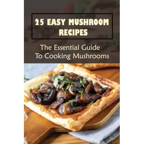 25 Easy Mushroom Recipes: The Essential Guide To Cooking Mushrooms: Mushroom Cookbook - Paperback