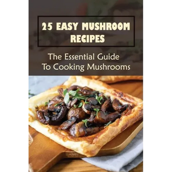 25 Easy Mushroom Recipes: The Essential Guide To Cooking Mushrooms: Mushroom Cookbook - Paperback