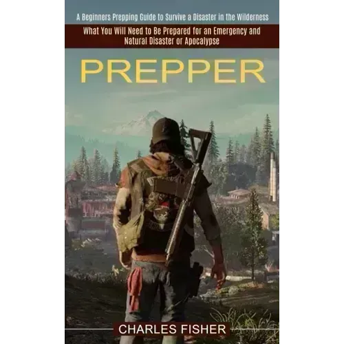 Prepper: What You Will Need to Be Prepared for an Emergency and Natural Disaster or Apocalypse (A Beginners Prepping Guide to S