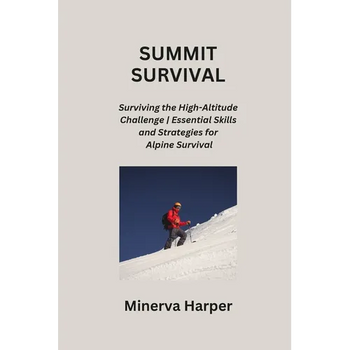 Summit Survival: Surviving the High-Altitude Challenge Essential Skills and Strategies for Alpine Survival